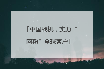 中国战机，实力“圈粉”全球客户