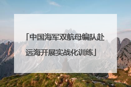 中国海军双航母编队赴远海开展实战化训练