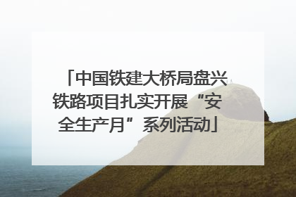 中国铁建大桥局盘兴铁路项目扎实开展“安全生产月”系列活动