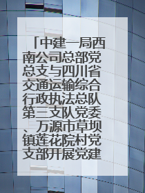 中建一局西南公司总部党总支与四川省交通运输综合行政执法总队第三支队党委、万源市草坝镇莲花院村党支部开展党建联建