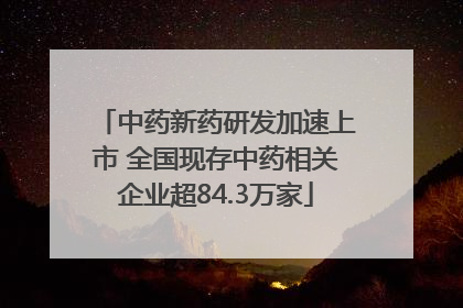 中药新药研发加速上市 全国现存中药相关企业超84.3万家