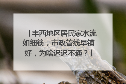 丰西地区居民家水流如细筷，市政管线早铺好，为啥迟迟不通？