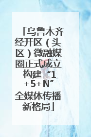 乌鲁木齐经开区（头区）微融媒圈正式成立 构建“1+5+N”全媒体传播新格局