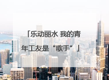 乐动丽水 我的青年工友是“歌手”