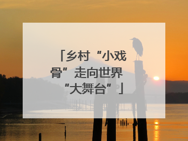 乡村“小戏骨”走向世界“大舞台”