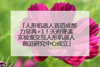 人形机器人赛道成都力量再+1！天府绛溪实验室交互人形机器人前沿研究中心成立