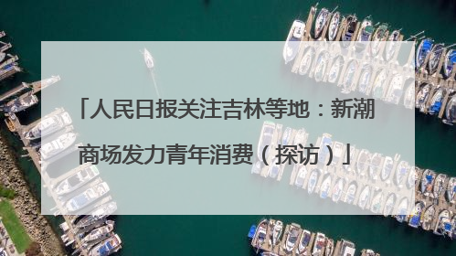 人民日报关注吉林等地：新潮商场发力青年消费（探访）