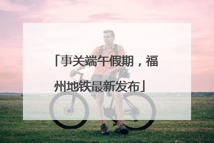 事关端午假期，福州地铁最新发布