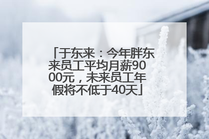 于东来：今年胖东来员工平均月薪9000元，未来员工年假将不低于40天