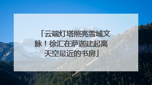 云端灯塔照亮雪域文脉！徐汇在萨迦建起离天空最近的书房
