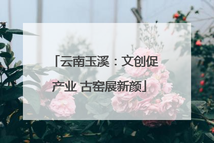云南玉溪：文创促产业 古窑展新颜