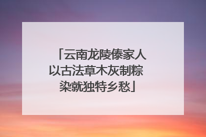 云南龙陵傣家人以古法草木灰制粽 染就独特乡愁