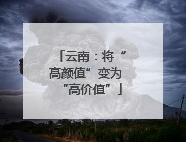 云南：将“高颜值”变为“高价值”