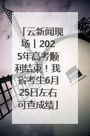 云新闻现场丨2025年高考顺利结束！我省考生6月25日左右可查成绩