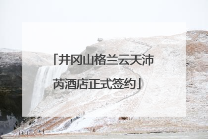 井冈山格兰云天沛芮酒店正式签约