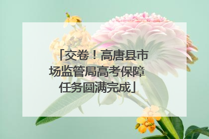 交卷！高唐县市场监管局高考保障任务圆满完成