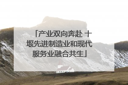 产业双向奔赴 十堰先进制造业和现代服务业融合共生