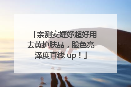 亲测安婕妤超好用去黄护肤品，脸色亮泽度直线 up！