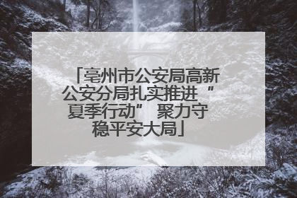 亳州市公安局高新公安分局扎实推进“夏季行动” 聚力守稳平安大局