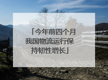 今年前四个月我国物流运行保持韧性增长