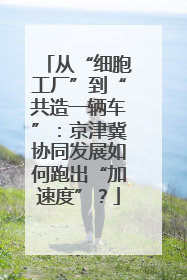 从“细胞工厂”到“共造一辆车”：京津冀协同发展如何跑出“加速度”？