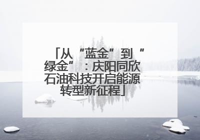 从“蓝金”到“绿金”：庆阳同欣石油科技开启能源转型新征程