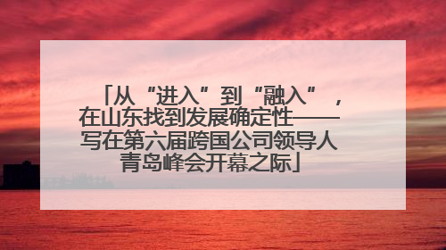 从“进入”到“融入”，在山东找到发展确定性——写在第六届跨国公司领导人青岛峰会开幕之际