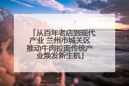 从百年老店到现代产业 兰州市城关区推动牛肉拉面传统产业焕发新生机