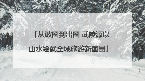 从破圈到出圈 武陵源以山水绘就全域旅游新图景