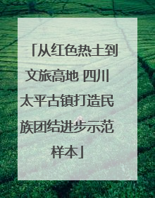 从红色热土到文旅高地 四川太平古镇打造民族团结进步示范样本