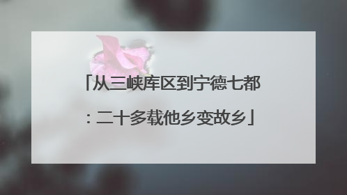 从三峡库区到宁德七都：二十多载他乡变故乡
