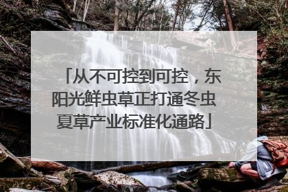 从不可控到可控，东阳光鲜虫草正打通冬虫夏草产业标准化通路
