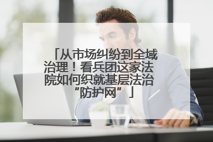 从市场纠纷到全域治理！看兵团这家法院如何织就基层法治 “防护网”