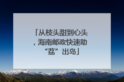 从枝头甜到心头，海南邮政快速助“荔”出岛