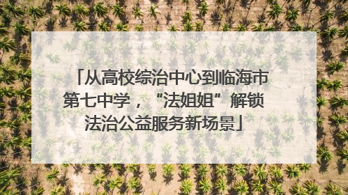 从高校综治中心到临海市第七中学，“法姐姐”解锁法治公益服务新场景