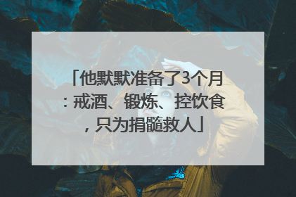 他默默准备了3个月：戒酒、锻炼、控饮食，只为捐髓救人
