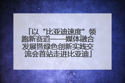以“比亚迪速度”领跑新赛道——媒体融合发展暨绿色创新实践交流会首站走进比亚迪