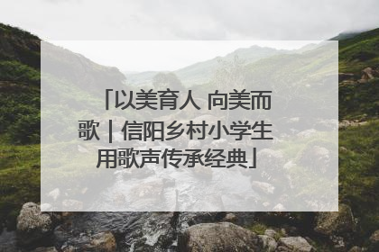 以美育人 向美而歌｜信阳乡村小学生用歌声传承经典