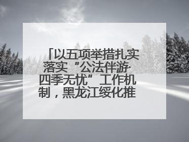 以五项举措扎实落实“公法伴游·四季无忧”工作机制，黑龙江绥化推动构建“法旅同行”工作新格局