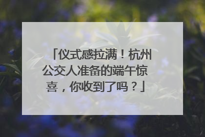 仪式感拉满！杭州公交人准备的端午惊喜，你收到了吗？
