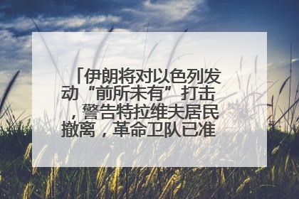 伊朗将对以色列发动“前所未有”打击，警告特拉维夫居民撤离，革命卫队已准备长期全面战争