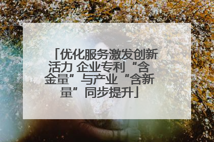 优化服务激发创新活力 企业专利“含金量”与产业“含新量”同步提升