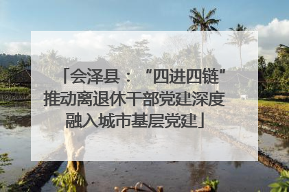 会泽县：“四进四链”推动离退休干部党建深度融入城市基层党建