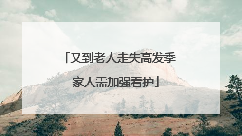 又到老人走失高发季 家人需加强看护