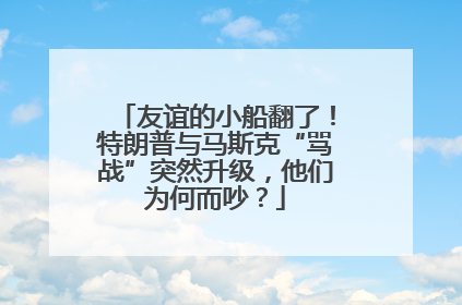 友谊的小船翻了！特朗普与马斯克“骂战”突然升级，他们为何而吵？