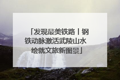 发现最美铁路丨钢铁动脉激活武陵山水 绘就文旅新图景