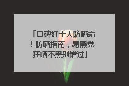 口碑好十大防晒霜！防晒指南，易黑党狂晒不黑别错过
