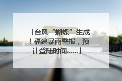 台风“蝴蝶”生成！福建暴雨警报，预计登陆时间……