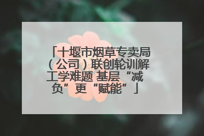 十堰市烟草专卖局（公司）联创轮训解工学难题 基层“减负”更“赋能”