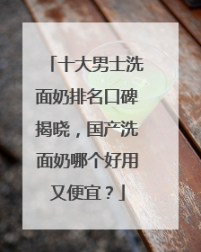 十大男士洗面奶排名口碑揭晓，国产洗面奶哪个好用又便宜？